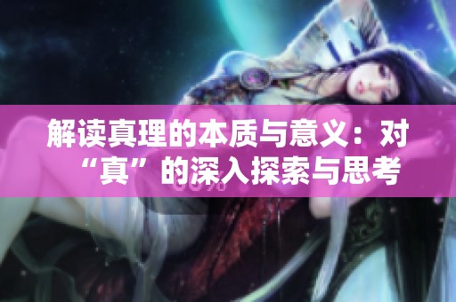 解读真理的本质与意义：对“真”的深入探索与思考