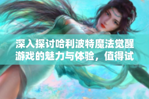 深入探讨哈利波特魔法觉醒游戏的魅力与体验，值得试玩吗