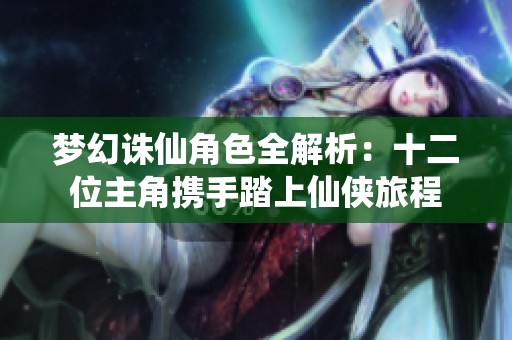 梦幻诛仙角色全解析：十二位主角携手踏上仙侠旅程