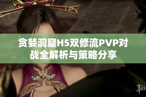 贪婪洞窟H5双修流PVP对战全解析与策略分享