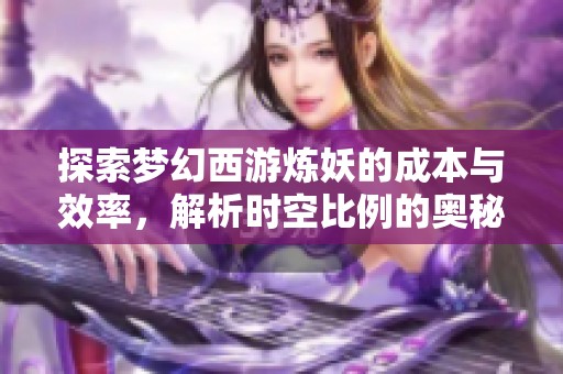 探索梦幻西游炼妖的成本与效率，解析时空比例的奥秘