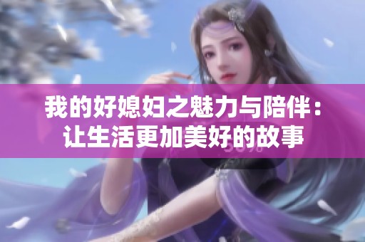 我的好媳妇之魅力与陪伴：让生活更加美好的故事