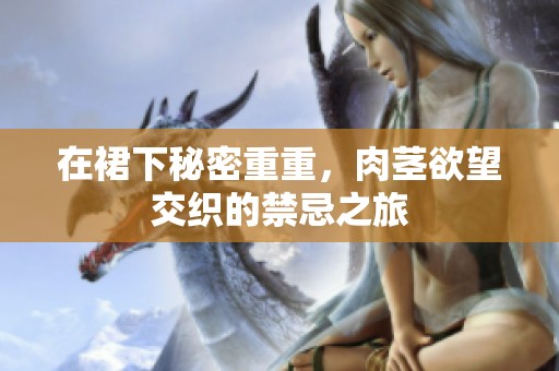 在裙下秘密重重，肉茎欲望交织的禁忌之旅