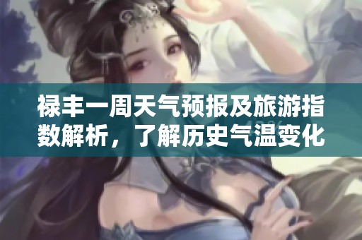 禄丰一周天气预报及旅游指数解析，了解历史气温变化与出行建议