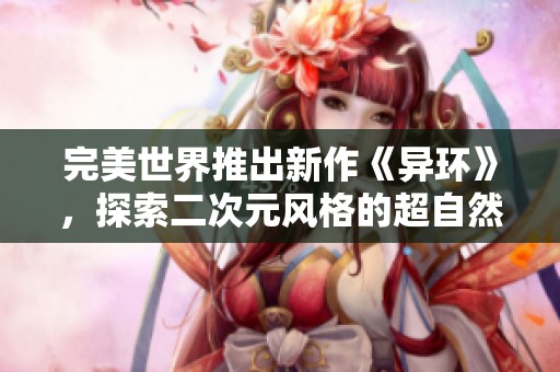 完美世界推出新作《异环》，探索二次元风格的超自然开放世界城市