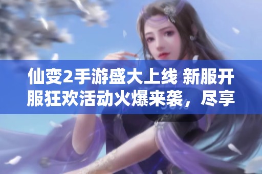 仙变2手游盛大上线 新服开服狂欢活动火爆来袭，尽享激情游戏体验