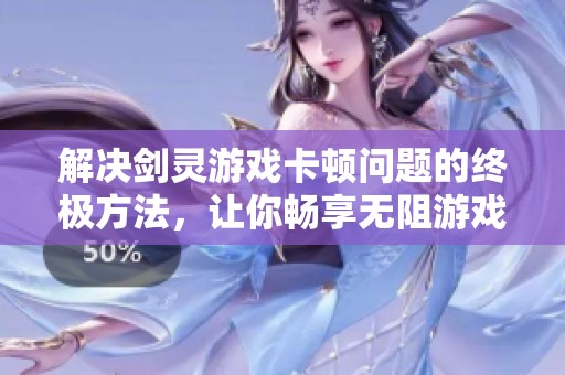 解决剑灵游戏卡顿问题的终极方法，让你畅享无阻游戏体验！