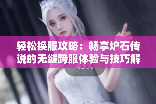 轻松换服攻略：畅享炉石传说的无缝跨服体验与技巧解析