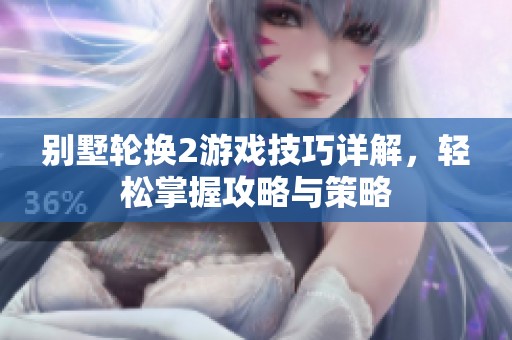 别墅轮换2游戏技巧详解，轻松掌握攻略与策略