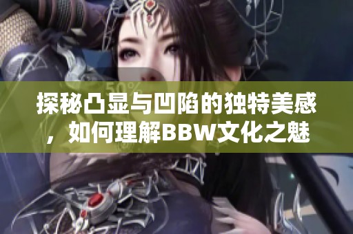 探秘凸显与凹陷的独特美感，如何理解BBW文化之魅力