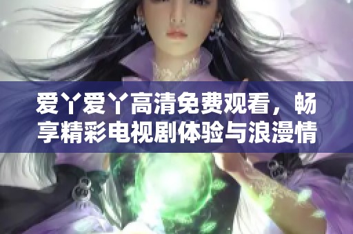 爱丫爱丫高清免费观看，畅享精彩电视剧体验与浪漫情感故事