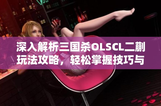深入解析三国杀OLSCL二蒯玩法攻略，轻松掌握技巧与策略