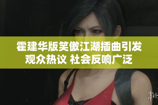 霍建华版笑傲江湖插曲引发观众热议 社会反响广泛