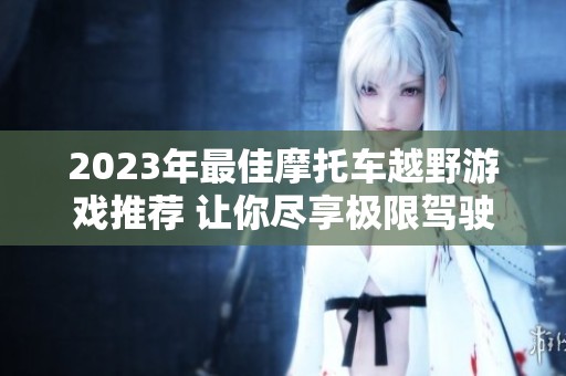 2023年最佳摩托车越野游戏推荐 让你尽享极限驾驶乐趣