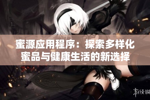 蜜源应用程序：探索多样化蜜品与健康生活的新选择