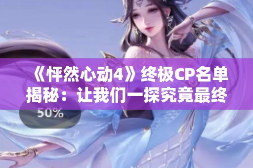 《怦然心动4》终极CP名单揭秘：让我们一探究竟最终配对情况