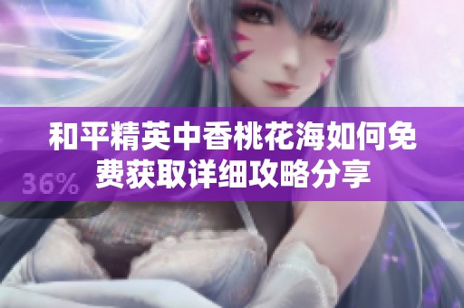 和平精英中香桃花海如何免费获取详细攻略分享