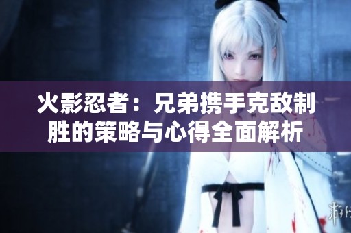 火影忍者：兄弟携手克敌制胜的策略与心得全面解析