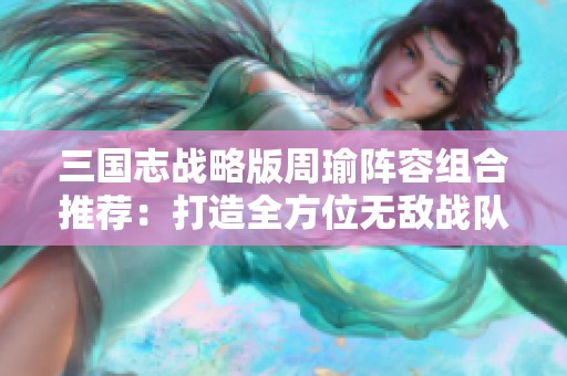 三国志战略版周瑜阵容组合推荐：打造全方位无敌战队秘籍