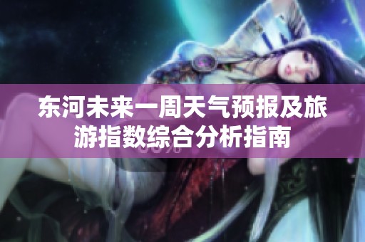 东河未来一周天气预报及旅游指数综合分析指南