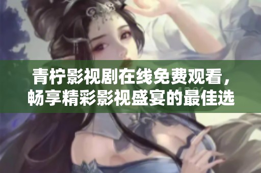 青柠影视剧在线免费观看，畅享精彩影视盛宴的最佳选择