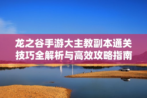 龙之谷手游大主教副本通关技巧全解析与高效攻略指南