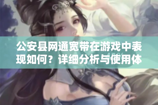 公安县网通宽带在游戏中表现如何？详细分析与使用体验分享