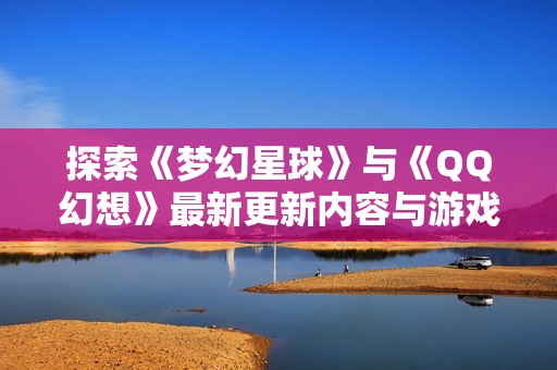 探索《梦幻星球》与《QQ幻想》最新更新内容与游戏亮点解析