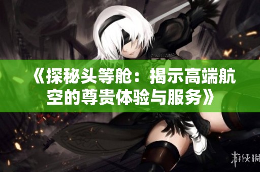 《探秘头等舱：揭示高端航空的尊贵体验与服务》