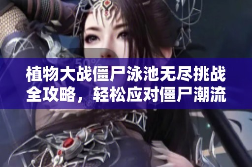 植物大战僵尸泳池无尽挑战全攻略，轻松应对僵尸潮流