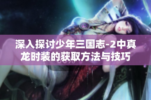深入探讨少年三国志-2中真龙时装的获取方法与技巧