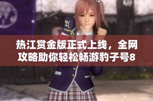 热江赏金版正式上线，全网攻略助你轻松畅游豹子号88新区