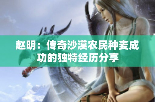赵明：传奇沙漠农民种麦成功的独特经历分享