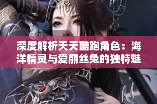 深度解析天天酷跑角色：海洋精灵与爱丽丝兔的独特魅力与玩法探秘