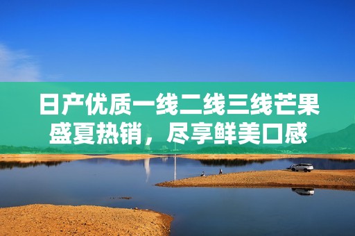 日产优质一线二线三线芒果盛夏热销，尽享鲜美口感