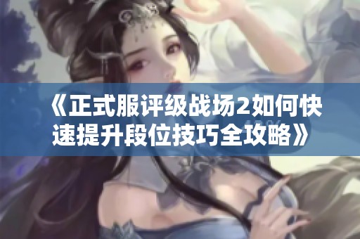 《正式服评级战场2如何快速提升段位技巧全攻略》