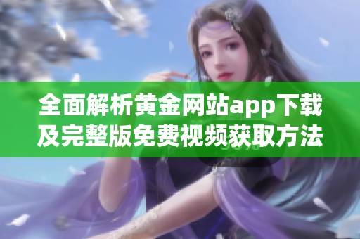 全面解析黄金网站app下载及完整版免费视频获取方法指南