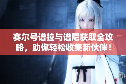 赛尔号谱拉与谱尼获取全攻略，助你轻松收集新伙伴！