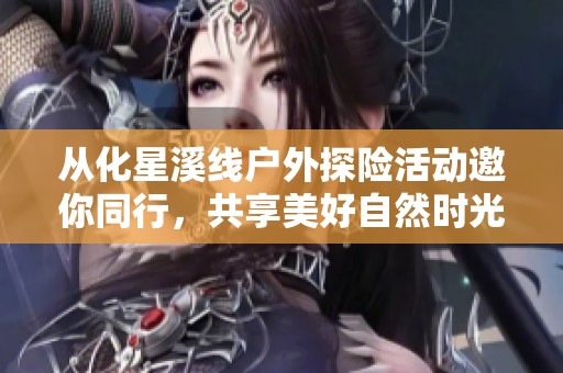 从化星溪线户外探险活动邀你同行，共享美好自然时光