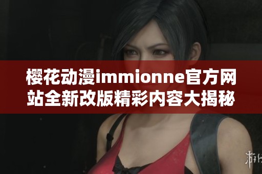 樱花动漫immionne官方网站全新改版精彩内容大揭秘