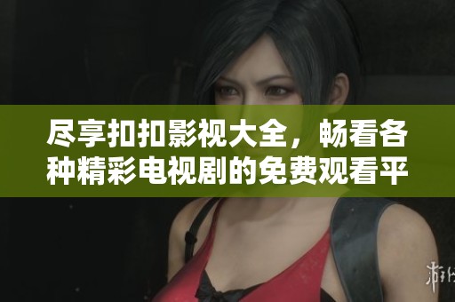 尽享扣扣影视大全，畅看各种精彩电视剧的免费观看平台