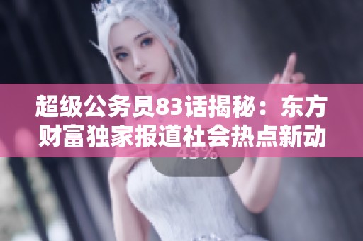 超级公务员83话揭秘：东方财富独家报道社会热点新动态