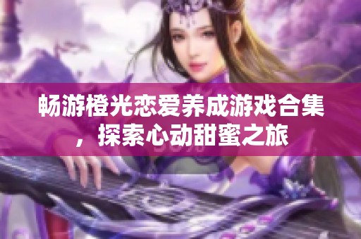 畅游橙光恋爱养成游戏合集，探索心动甜蜜之旅