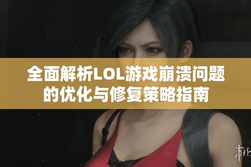 全面解析LOL游戏崩溃问题的优化与修复策略指南