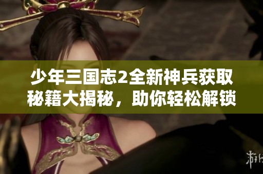 少年三国志2全新神兵获取秘籍大揭秘，助你轻松解锁顶级装备！