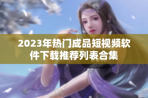2023年热门成品短视频软件下载推荐列表合集