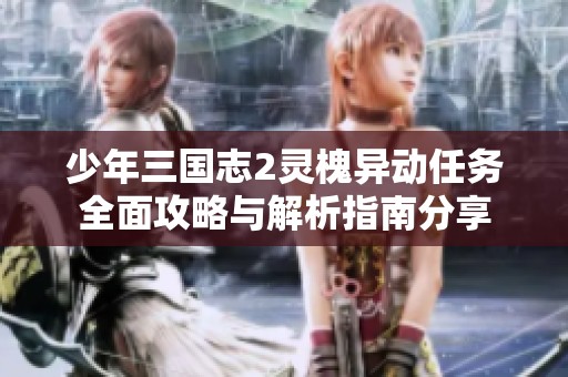 少年三国志2灵槐异动任务全面攻略与解析指南分享