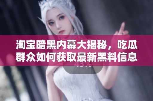 淘宝暗黑内幕大揭秘，吃瓜群众如何获取最新黑料信息