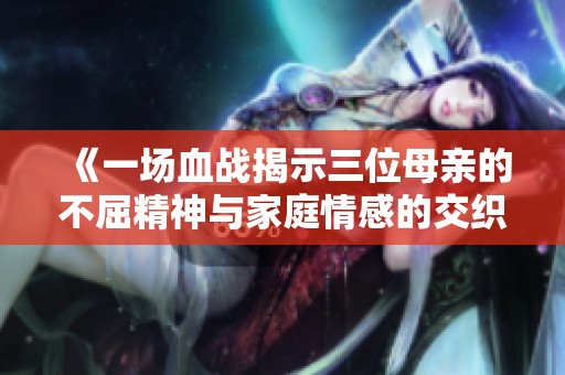 《一场血战揭示三位母亲的不屈精神与家庭情感的交织》