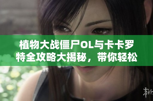 植物大战僵尸OL与卡卡罗特全攻略大揭秘，带你轻松畅玩游戏